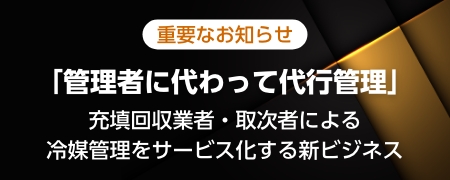 重要なお知らせ「管理者に代わって代行管理」充填回収業者・取次者による冷媒管理をサービス化する新ビジネス