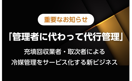 重要なお知らせ「管理者に代わって代行管理」充填回収業者・取次者による冷媒管理をサービス化する新ビジネス